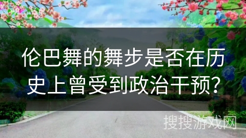 伦巴舞的舞步是否在历史上曾受到政治干预？
