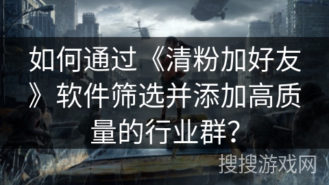 如何通过《清粉加好友》软件筛选并添加高质量的行业群? 如何通过《清粉加好友》软件筛选并添加高质量的行业群?