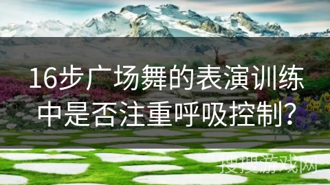 16步广场舞的表演训练中是否注重呼吸控制？
