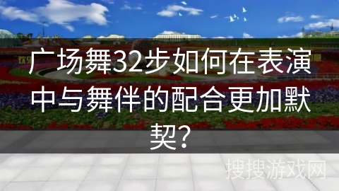 广场舞32步如何在表演中与舞伴的配合更加默契？