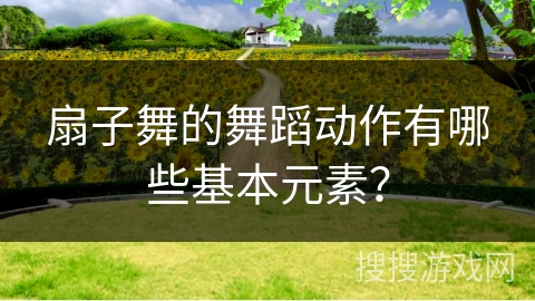 扇子舞的舞蹈动作有哪些基本元素？
