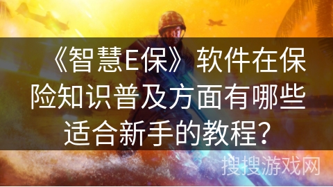《智慧E保》软件在保险知识普及方面有哪些适合新手的教程? 《智慧E保》软件在保险知识普及方面有哪些适合新手的教程?