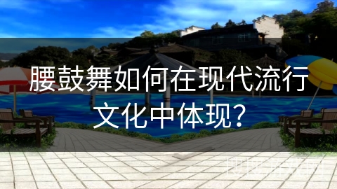 腰鼓舞如何在现代流行文化中体现？