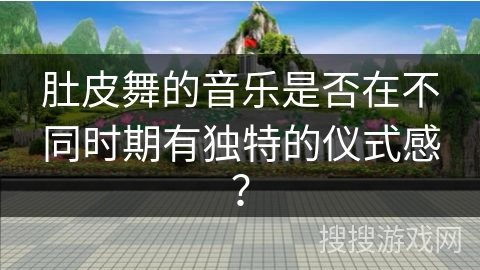 肚皮舞的音乐是否在不同时期有独特的仪式感？