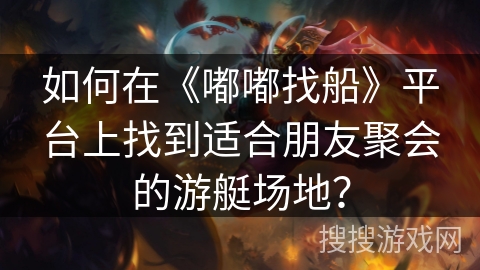 如何在《嘟嘟找船》平台上找到适合朋友聚会的游艇场地？