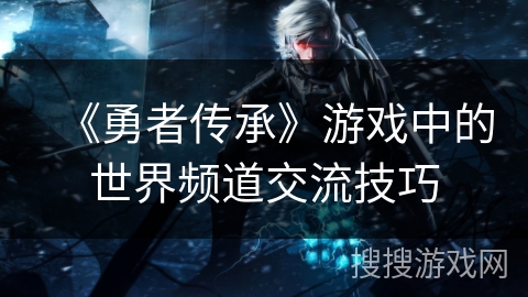 《勇者传承》游戏中的世界频道交流技巧 《勇者传承》游戏中的世界频道交流技巧
