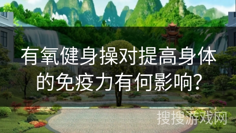 有氧健身操对提高身体的免疫力有何影响？