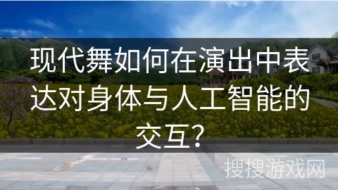 现代舞如何在演出中表达对身体与人工智能的交互？