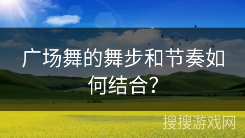 广场舞的舞步和节奏如何结合？