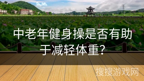 中老年健身操是否有助于减轻体重？