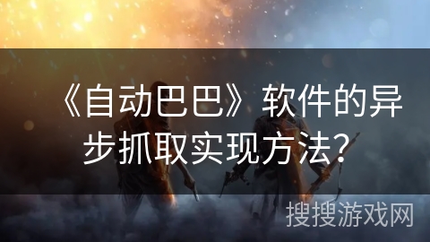 《自动巴巴》软件的异步抓取实现方法? 《自动巴巴》软件的异步抓取实现方法?