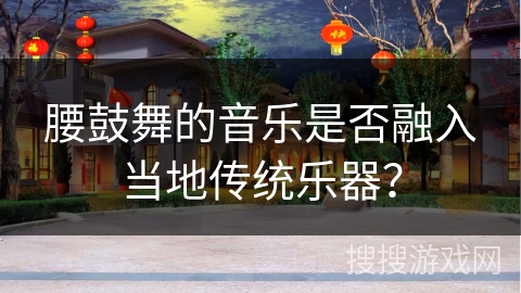 腰鼓舞的音乐是否融入当地传统乐器？