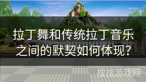 拉丁舞和传统拉丁音乐之间的默契如何体现？