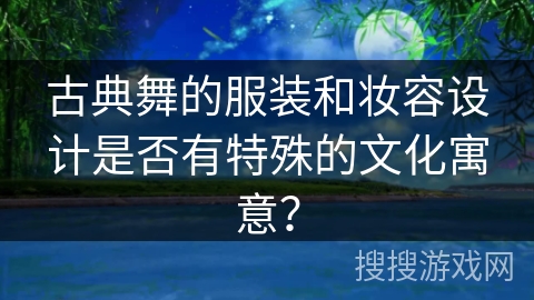 古典舞的服装和妆容设计是否有特殊的文化寓意？