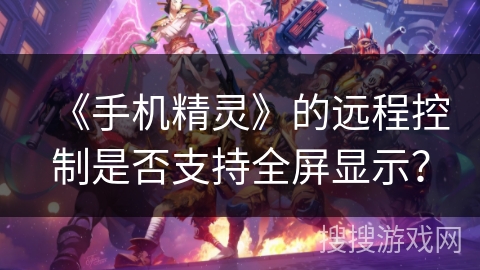 《手机精灵》的远程控制是否支持全屏显示? 《手机精灵》的远程控制是否支持全屏显示?