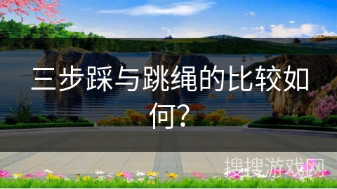 三步踩与跳绳的比较如何？
