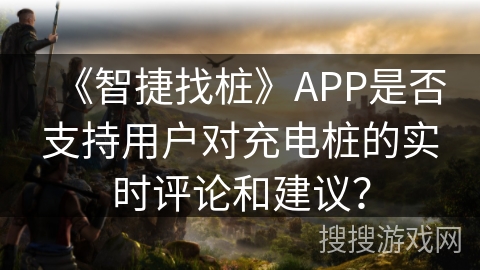 《智捷找桩》APP是否支持用户对充电桩的实时评论和建议? 《智捷找桩》APP是否支持用户对充电桩的实时评论和建议?