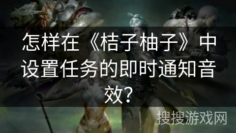 怎样在《桔子柚子》中设置任务的即时通知音效? 怎样在《桔子柚子》中设置任务的即时通知音效?