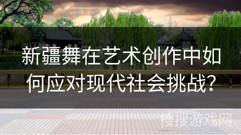 新疆舞在艺术创作中如何应对现代社会挑战？