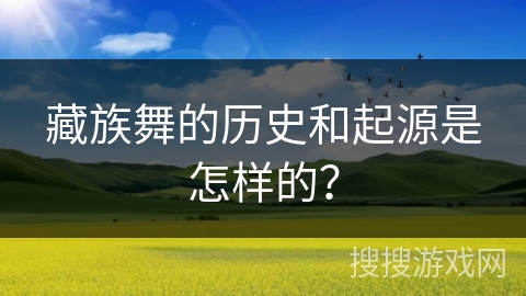 藏族舞的历史和起源是怎样的？