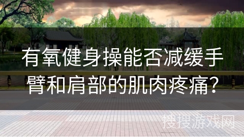 有氧健身操能否减缓手臂和肩部的肌肉疼痛？