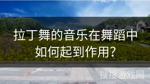 拉丁舞的音乐在舞蹈中如何起到作用？