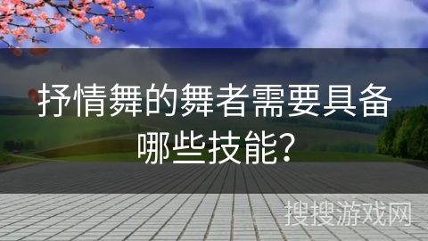 抒情舞的舞者需要具备哪些技能？