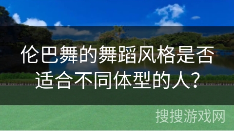 伦巴舞的舞蹈风格是否适合不同体型的人？