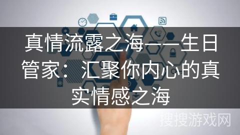真情流露之海——生日管家:汇聚你内心的真实情感之海 真情流露之海——生日管家:汇聚你内心的真实情感之海