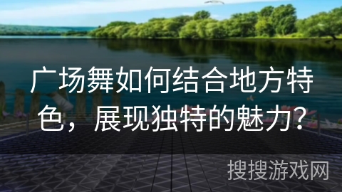 广场舞如何结合地方特色，展现独特的魅力？