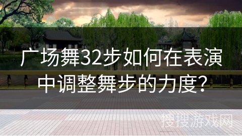 广场舞32步如何在表演中调整舞步的力度？