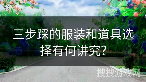 三步踩的服装和道具选择有何讲究？