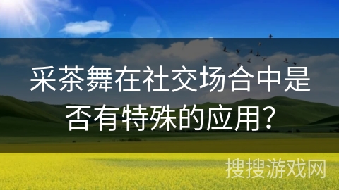 采茶舞在社交场合中是否有特殊的应用？