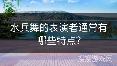 水兵舞的表演者通常有哪些特点？