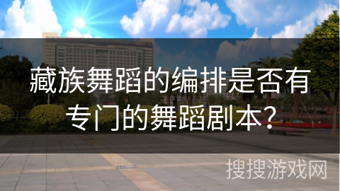 藏族舞蹈的编排是否有专门的舞蹈剧本？
