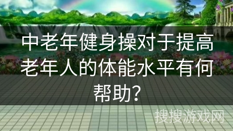 中老年健身操对于提高老年人的体能水平有何帮助?
