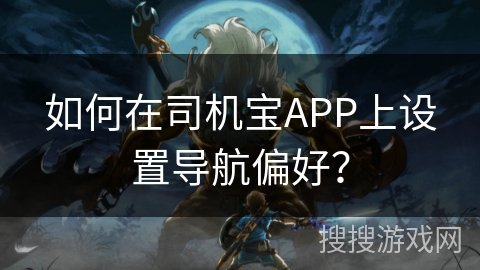 如何在司机宝APP上设置导航偏好? 如何在司机宝APP上设置导航偏好?