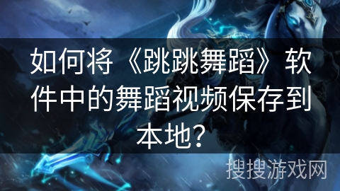 如何将《跳跳舞蹈》软件中的舞蹈视频保存到本地？