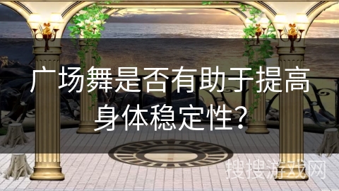 广场舞是否有助于提高身体稳定性?