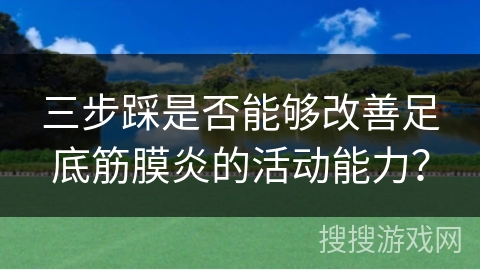 三步踩是否能够改善足底筋膜炎的活动能力?