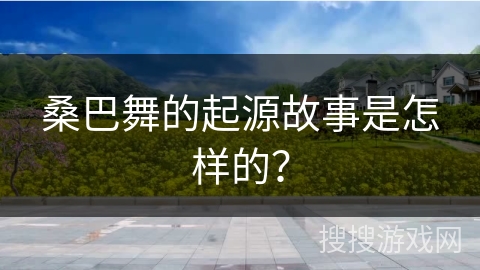 桑巴舞的起源故事是怎样的?