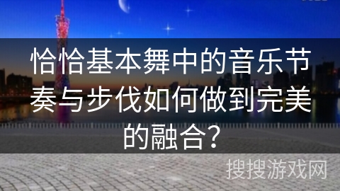 恰恰基本舞中的音乐节奏与步伐如何做到完美的融合?