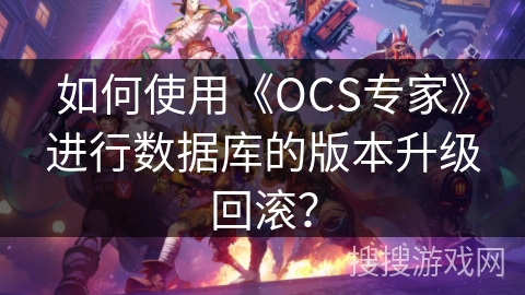 如何使用《OCS专家》进行数据库的版本升级回滚？