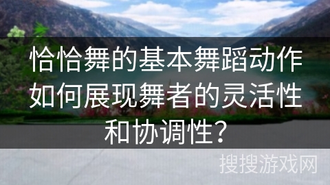恰恰舞的基本舞蹈动作如何展现舞者的灵活性和协调性?