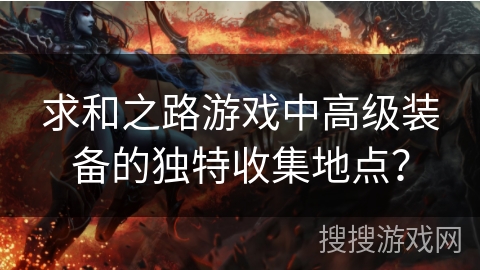 求和之路游戏中高级装备的独特收集地点? 求和之路游戏中高级装备的独特收集地点?