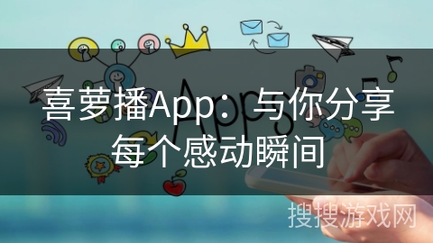 喜萝播App：与你分享每个感动瞬间