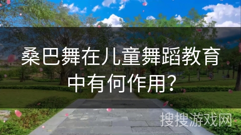 桑巴舞在儿童舞蹈教育中有何作用?