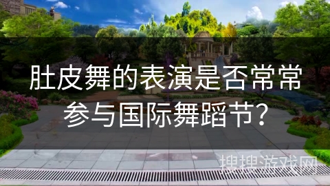 肚皮舞的表演是否常常参与国际舞蹈节?