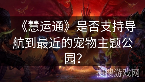 《慧运通》是否支持导航到最近的宠物主题公园？