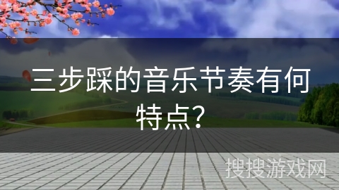 三步踩的音乐节奏有何特点?